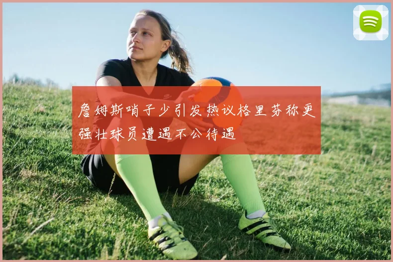 詹姆斯哨子少引发热议格里芬称更强壮球员遭遇不公待遇
