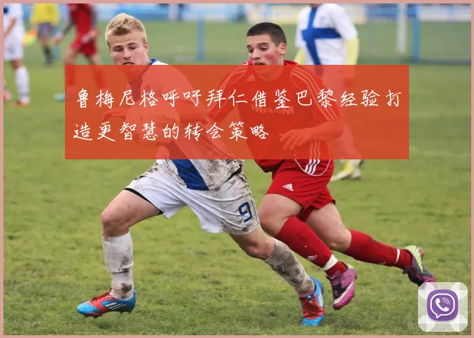 鲁梅尼格呼吁拜仁借鉴巴黎经验打造更智慧的转会策略