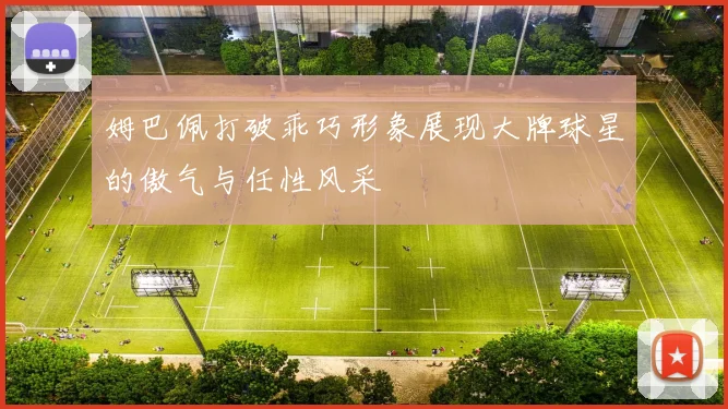 姆巴佩打破乖巧形象展现大牌球星的傲气与任性风采