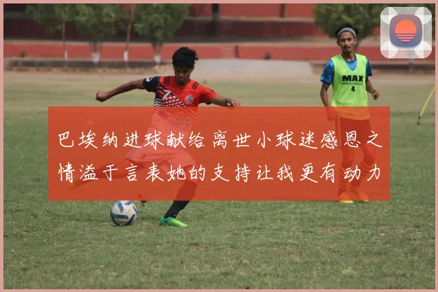 巴埃纳进球献给离世小球迷感恩之情溢于言表她的支持让我更有动力
