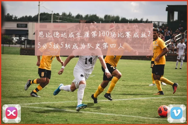 恩比德达成生涯第100场比赛成就25分5板5助成为队史第四人