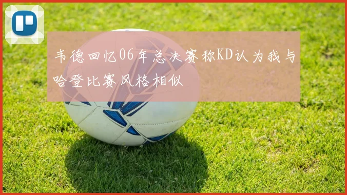 韦德回忆06年总决赛称KD认为我与哈登比赛风格相似