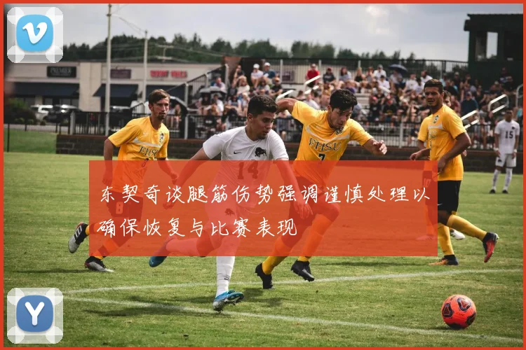 东契奇谈腿筋伤势强调谨慎处理以确保恢复与比赛表现