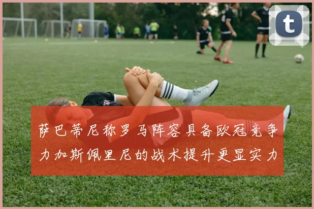 萨巴蒂尼称罗马阵容具备欧冠竞争力加斯佩里尼的战术提升更显实力