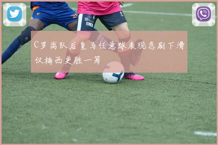 C罗离队后皇马任意球表现急剧下滑仅梅西更胜一筹