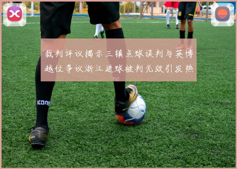 裁判评议揭示三镇点球误判与英博越位争议浙江进球被判无效引发热议