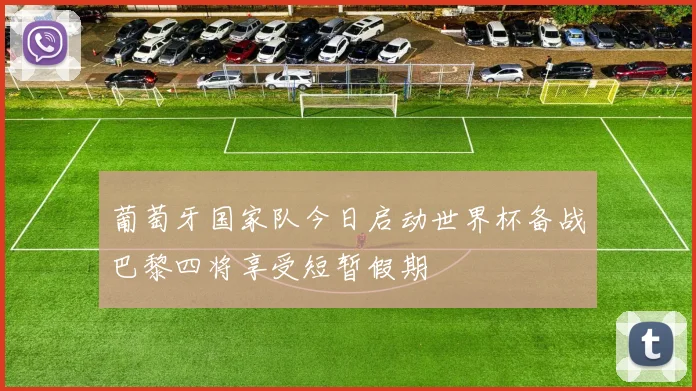 葡萄牙国家队今日启动世界杯备战巴黎四将享受短暂假期