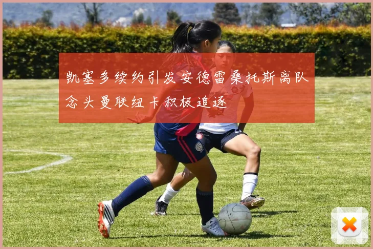 凯塞多续约引发安德雷桑托斯离队念头曼联纽卡积极追逐