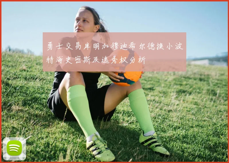 勇士交易库明加穆迪希尔德换小波特海史密斯及选秀权分析