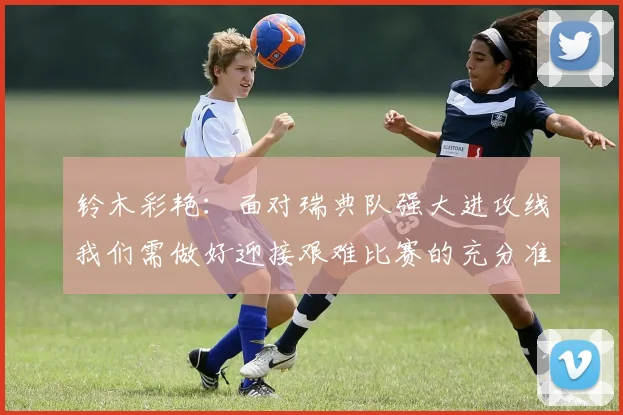 铃木彩艳：面对瑞典队强大进攻线我们需做好迎接艰难比赛的充分准备
