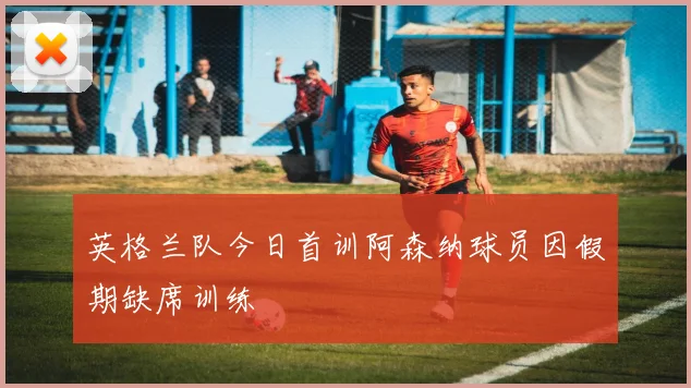 英格兰队今日首训阿森纳球员因假期缺席训练