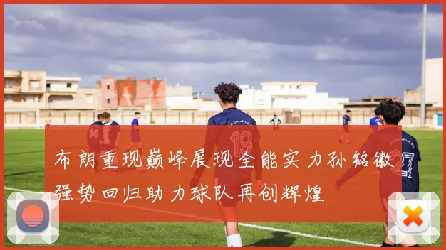 布朗重现巅峰展现全能实力孙铭徽强势回归助力球队再创辉煌