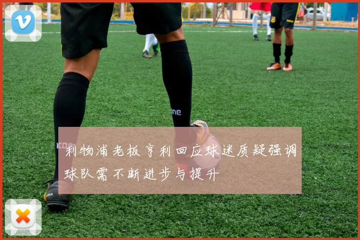 利物浦老板亨利回应球迷质疑强调球队需不断进步与提升