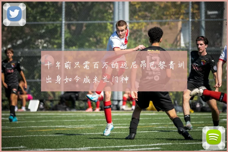 十年前只需百万的迈尼昂巴黎青训出身如今成米兰门神