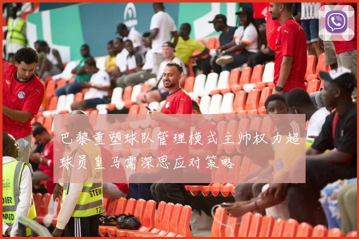 巴黎重塑球队管理模式主帅权力超球员皇马需深思应对策略