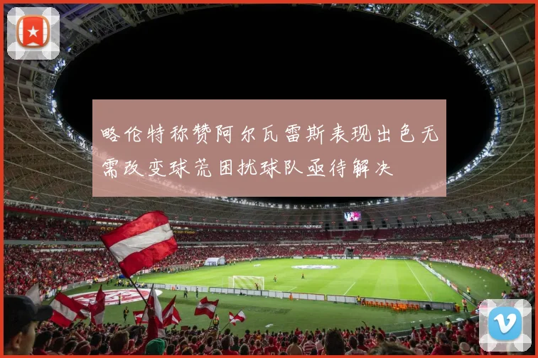 略伦特称赞阿尔瓦雷斯表现出色无需改变球荒困扰球队亟待解决