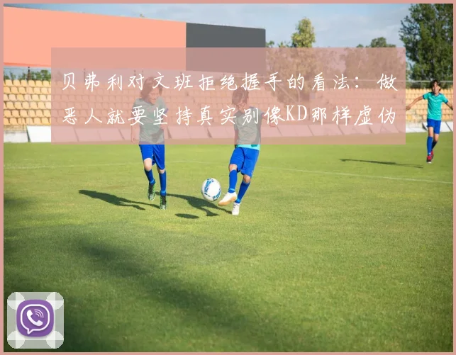 贝弗利对文班拒绝握手的看法：做恶人就要坚持真实别像KD那样虚伪