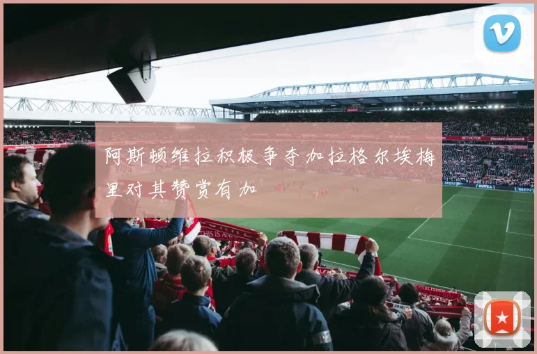 阿斯顿维拉积极争夺加拉格尔埃梅里对其赞赏有加