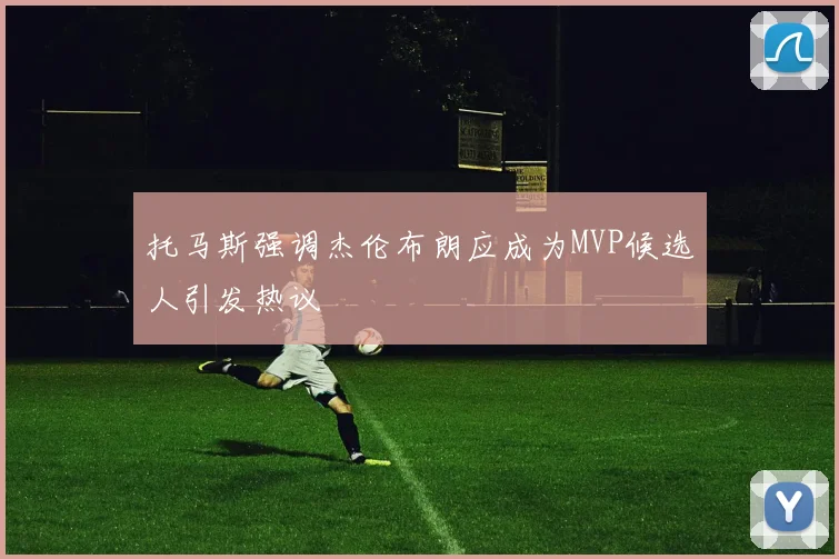 托马斯强调杰伦布朗应成为MVP候选人引发热议