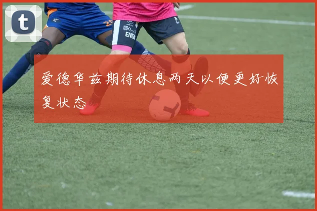 爱德华兹期待休息两天以便更好恢复状态
