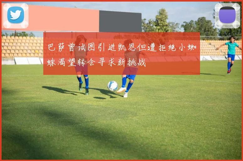 巴萨曾试图引进凯恩但遭拒绝小蜘蛛渴望转会寻求新挑战