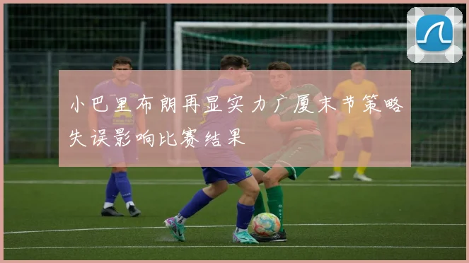 小巴里布朗再显实力广厦末节策略失误影响比赛结果