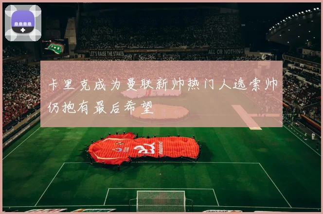 卡里克成为曼联新帅热门人选索帅仍抱有最后希望
