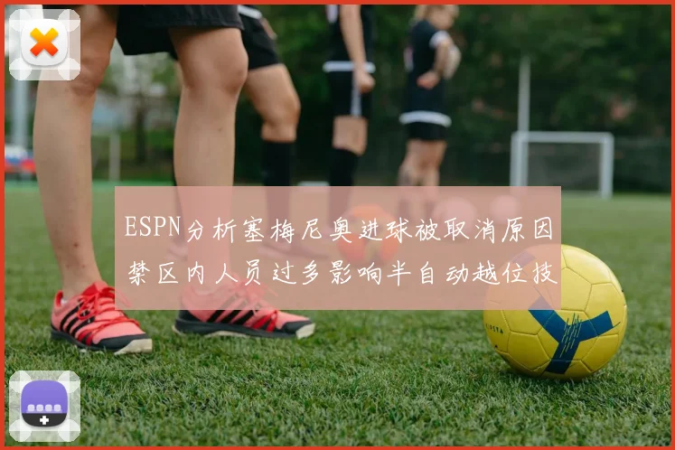 ESPN分析塞梅尼奥进球被取消原因禁区内人员过多影响半自动越位技术使用