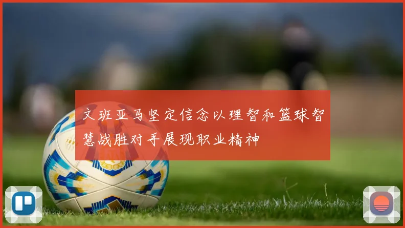 文班亚马坚定信念以理智和篮球智慧战胜对手展现职业精神