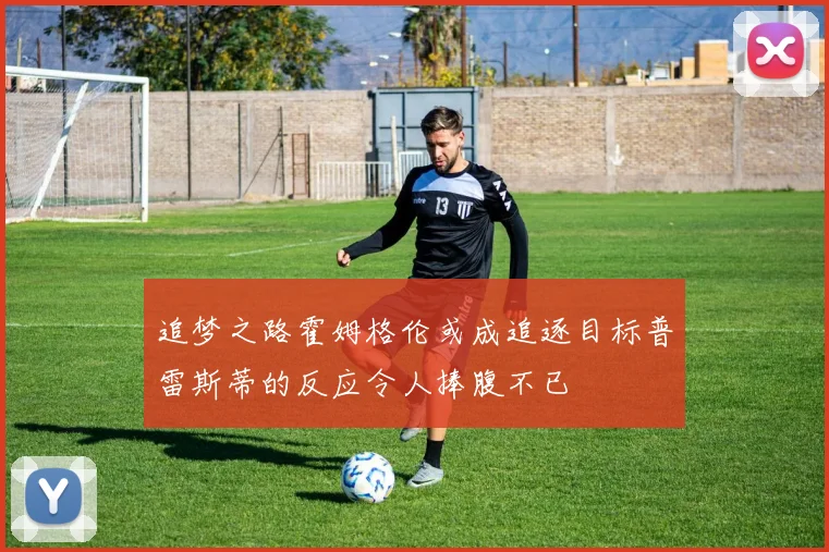 追梦之路霍姆格伦或成追逐目标普雷斯蒂的反应令人捧腹不已
