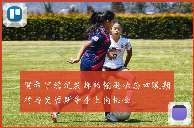 贺希宁稳定发挥约翰逊状态回暖期待与史密斯争夺上岗机会