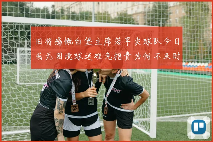 旧将感慨白堡主席若早卖球队今日或无困境球迷难免指责为何不及时出售