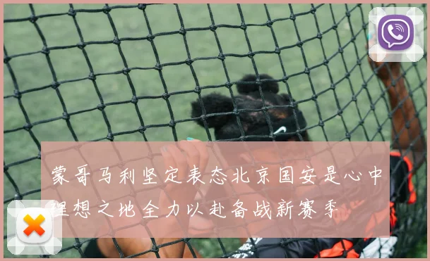 蒙哥马利坚定表态北京国安是心中理想之地全力以赴备战新赛季