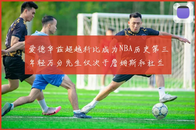 爱德华兹超越科比成为NBA历史第三年轻万分先生仅次于詹姆斯和杜兰特
