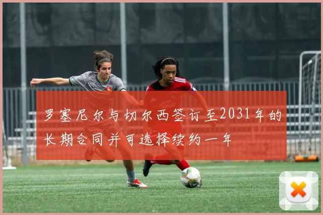 罗塞尼尔与切尔西签订至2031年的长期合同并可选择续约一年