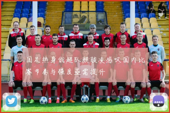 国足热身俄超队颜骏凌感叹国内比赛节奏与强度亟需提升
