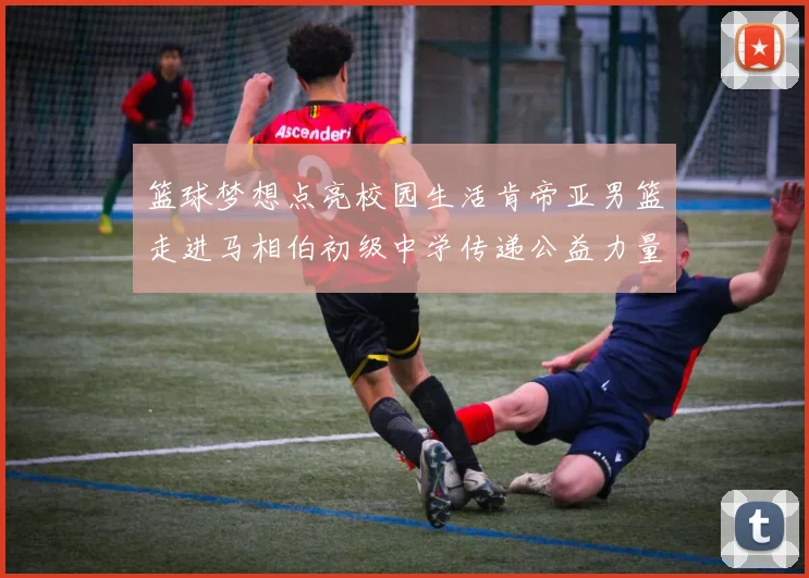 篮球梦想点亮校园生活肯帝亚男篮走进马相伯初级中学传递公益力量
