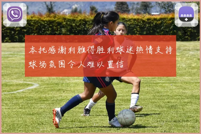 本托感谢利雅得胜利球迷热情支持球场氛围令人难以置信