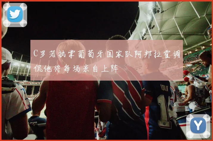 C罗若执掌葡萄牙国家队阿邦拉霍调侃他将每场亲自上阵